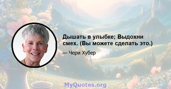 Дышать в улыбке; Выдохни смех. (Вы можете сделать это.)