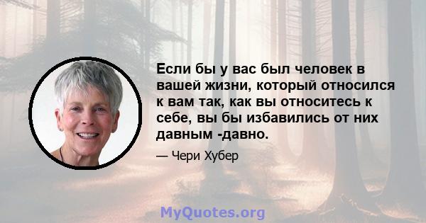 Если бы у вас был человек в вашей жизни, который относился к вам так, как вы относитесь к себе, вы бы избавились от них давным -давно.