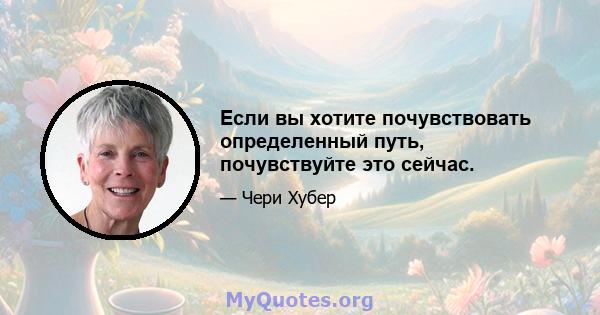 Если вы хотите почувствовать определенный путь, почувствуйте это сейчас.