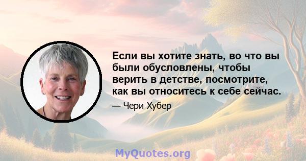 Если вы хотите знать, во что вы были обусловлены, чтобы верить в детстве, посмотрите, как вы относитесь к себе сейчас.