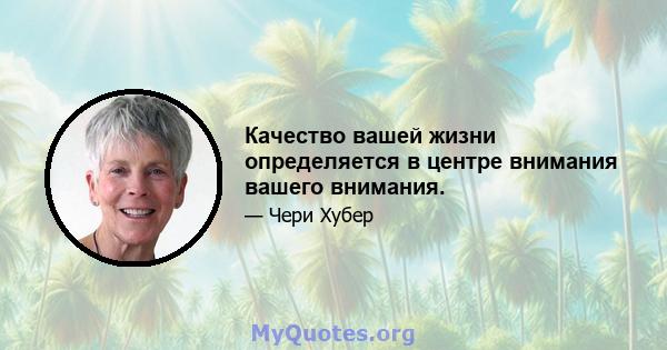 Качество вашей жизни определяется в центре внимания вашего внимания.