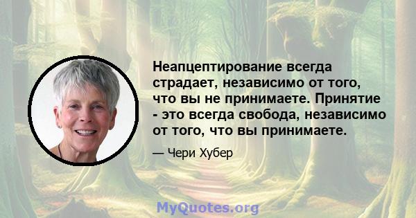 Неапцептирование всегда страдает, независимо от того, что вы не принимаете. Принятие - это всегда свобода, независимо от того, что вы принимаете.