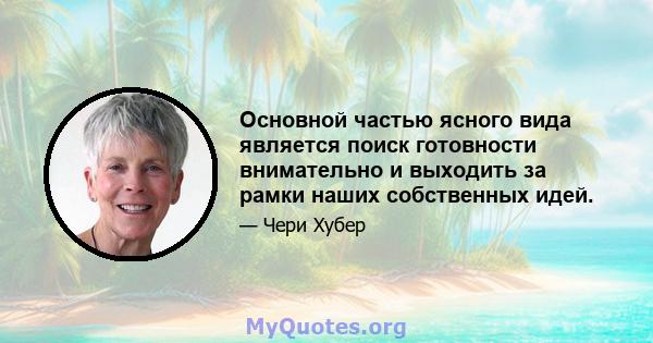 Основной частью ясного вида является поиск готовности внимательно и выходить за рамки наших собственных идей.