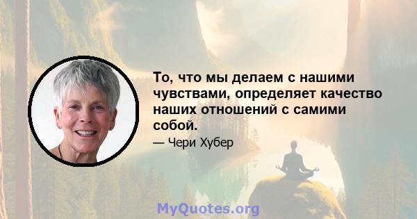 То, что мы делаем с нашими чувствами, определяет качество наших отношений с самими собой.