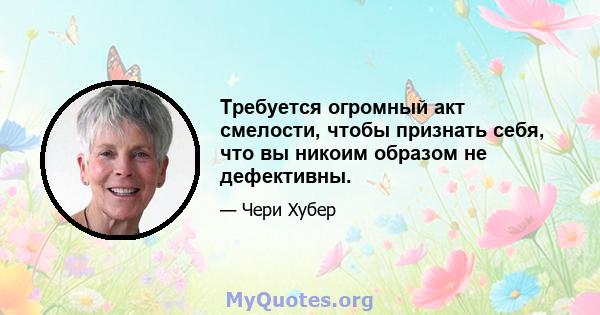 Требуется огромный акт смелости, чтобы признать себя, что вы никоим образом не дефективны.