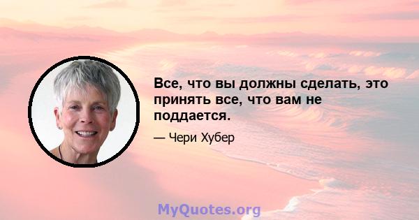 Все, что вы должны сделать, это принять все, что вам не поддается.