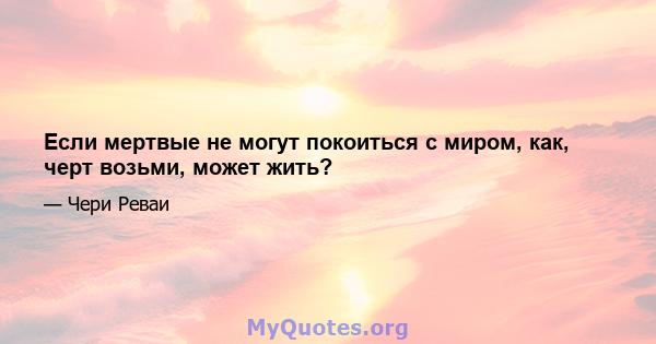 Если мертвые не могут покоиться с миром, как, черт возьми, может жить?