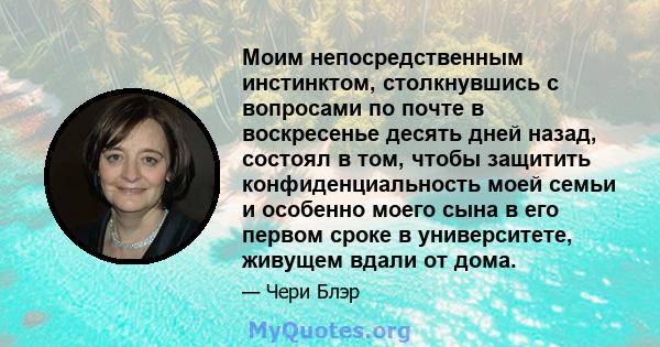 Моим непосредственным инстинктом, столкнувшись с вопросами по почте в воскресенье десять дней назад, состоял в том, чтобы защитить конфиденциальность моей семьи и особенно моего сына в его первом сроке в университете,