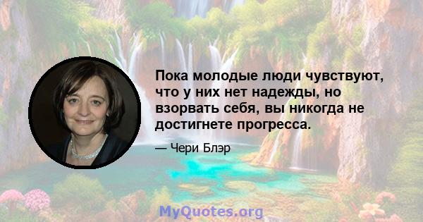 Пока молодые люди чувствуют, что у них нет надежды, но взорвать себя, вы никогда не достигнете прогресса.