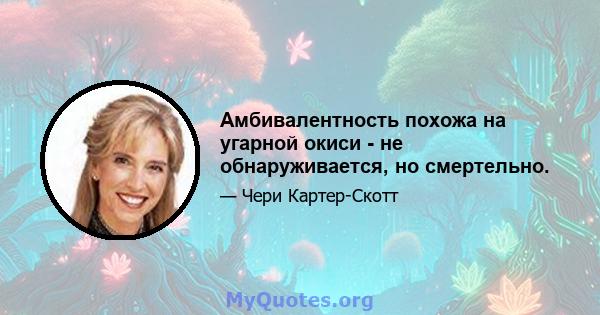 Амбивалентность похожа на угарной окиси - не обнаруживается, но смертельно.