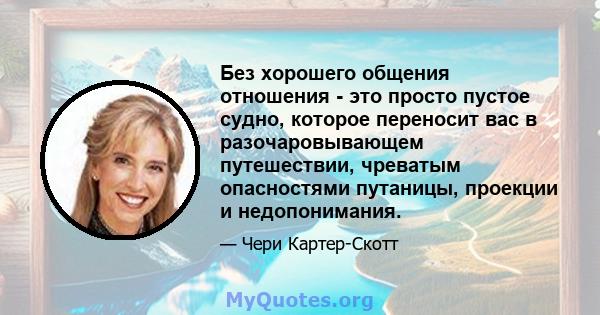 Без хорошего общения отношения - это просто пустое судно, которое переносит вас в разочаровывающем путешествии, чреватым опасностями путаницы, проекции и недопонимания.