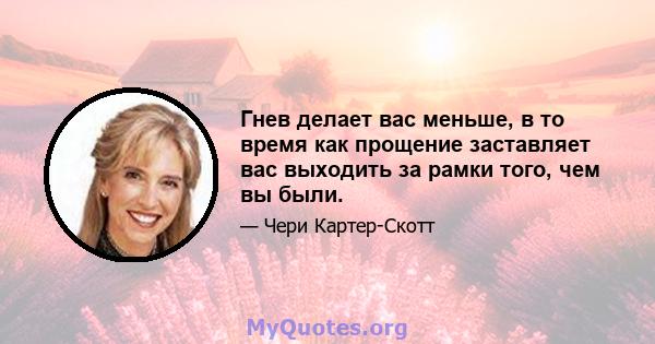 Гнев делает вас меньше, в то время как прощение заставляет вас выходить за рамки того, чем вы были.