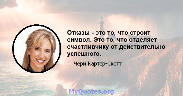 Отказы - это то, что строит символ. Это то, что отделяет счастливчику от действительно успешного.