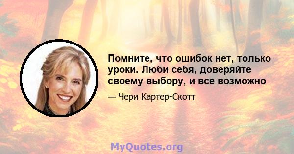 Помните, что ошибок нет, только уроки. Люби себя, доверяйте своему выбору, и все возможно