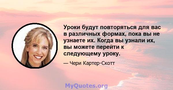 Уроки будут повторяться для вас в различных формах, пока вы не узнаете их. Когда вы узнали их, вы можете перейти к следующему уроку.