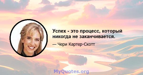 Успех - это процесс, который никогда не заканчивается.