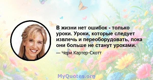 В жизни нет ошибок - только уроки. Уроки, которые следует извлечь и переоборудовать, пока они больше не станут уроками.