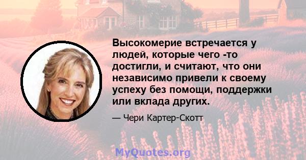 Высокомерие встречается у людей, которые чего -то достигли, и считают, что они независимо привели к своему успеху без помощи, поддержки или вклада других.