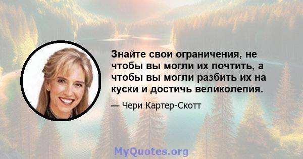 Знайте свои ограничения, не чтобы вы могли их почтить, а чтобы вы могли разбить их на куски и достичь великолепия.