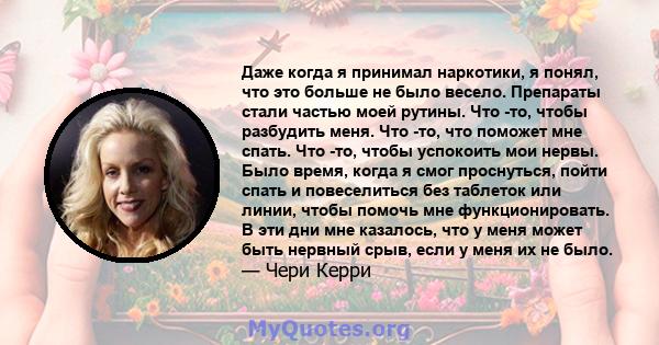 Даже когда я принимал наркотики, я понял, что это больше не было весело. Препараты стали частью моей рутины. Что -то, чтобы разбудить меня. Что -то, что поможет мне спать. Что -то, чтобы успокоить мои нервы. Было время, 