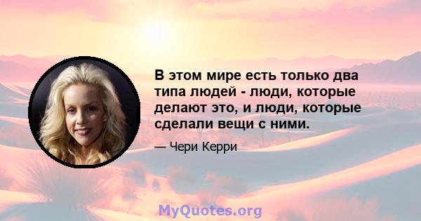 В этом мире есть только два типа людей - люди, которые делают это, и люди, которые сделали вещи с ними.