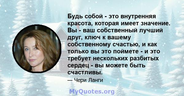 Будь собой - это внутренняя красота, которая имеет значение. Вы - ваш собственный лучший друг, ключ к вашему собственному счастью, и как только вы это поймете - и это требует нескольких разбитых сердец - вы можете быть