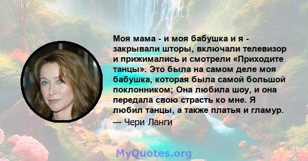 Моя мама - и моя бабушка и я - закрывали шторы, включали телевизор и прижимались и смотрели «Приходите танцы». Это была на самом деле моя бабушка, которая была самой большой поклонником; Она любила шоу, и она передала