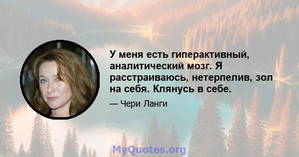 У меня есть гиперактивный, аналитический мозг. Я расстраиваюсь, нетерпелив, зол на себя. Клянусь в себе.