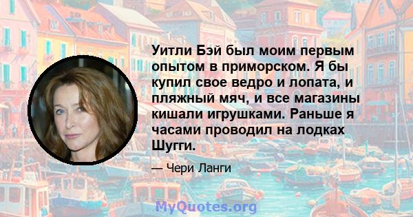 Уитли Бэй был моим первым опытом в приморском. Я бы купил свое ведро и лопата, и пляжный мяч, и все магазины кишали игрушками. Раньше я часами проводил на лодках Шугги.