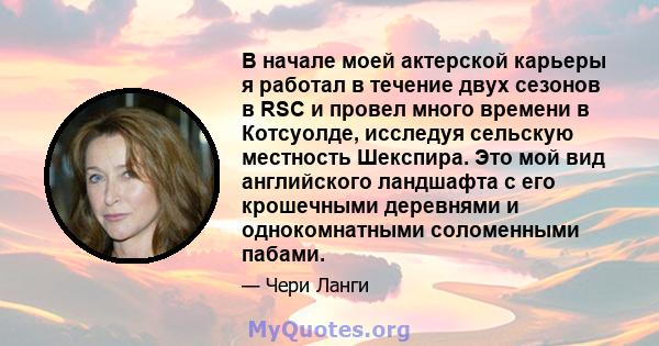 В начале моей актерской карьеры я работал в течение двух сезонов в RSC и провел много времени в Котсуолде, исследуя сельскую местность Шекспира. Это мой вид английского ландшафта с его крошечными деревнями и