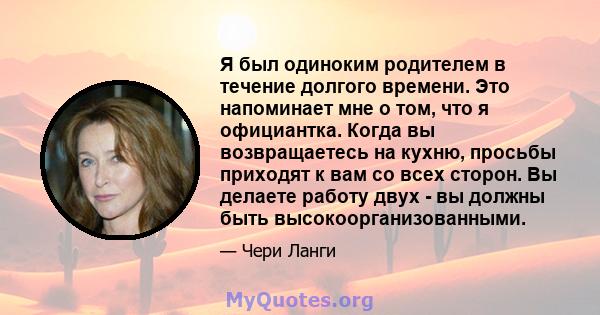 Я был одиноким родителем в течение долгого времени. Это напоминает мне о том, что я официантка. Когда вы возвращаетесь на кухню, просьбы приходят к вам со всех сторон. Вы делаете работу двух - вы должны быть