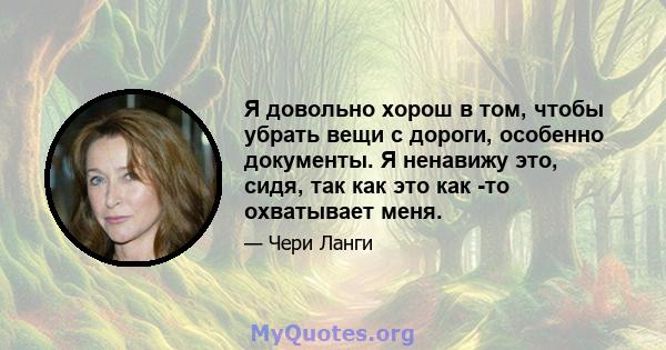 Я довольно хорош в том, чтобы убрать вещи с дороги, особенно документы. Я ненавижу это, сидя, так как это как -то охватывает меня.