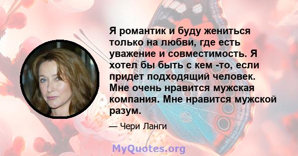 Я романтик и буду жениться только на любви, где есть уважение и совместимость. Я хотел бы быть с кем -то, если придет подходящий человек. Мне очень нравится мужская компания. Мне нравится мужской разум.