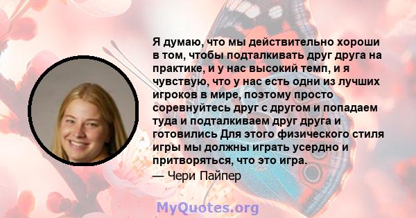 Я думаю, что мы действительно хороши в том, чтобы подталкивать друг друга на практике, и у нас высокий темп, и я чувствую, что у нас есть одни из лучших игроков в мире, поэтому просто соревнуйтесь друг с другом и