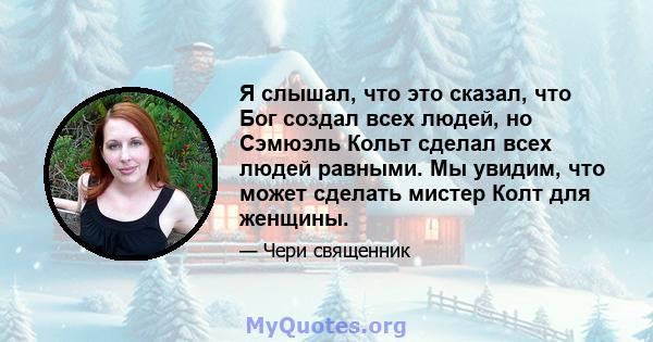 Я слышал, что это сказал, что Бог создал всех людей, но Сэмюэль Кольт сделал всех людей равными. Мы увидим, что может сделать мистер Колт для женщины.