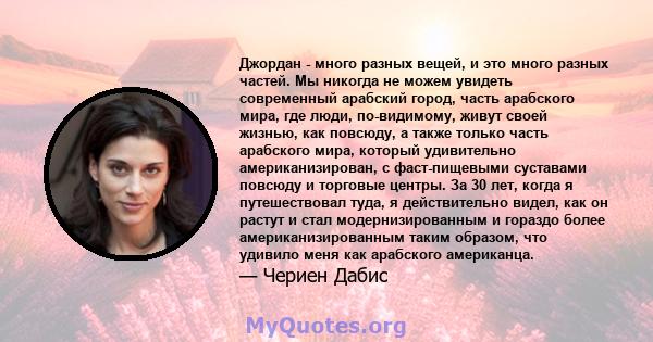 Джордан - много разных вещей, и это много разных частей. Мы никогда не можем увидеть современный арабский город, часть арабского мира, где люди, по-видимому, живут своей жизнью, как повсюду, а также только часть