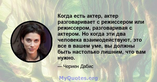 Когда есть актер, актер разговаривает с режиссером или режиссером, разговаривая с актером. Но когда эти два человека взаимодействуют, это все в вашем уме, вы должны быть настолько лишним, что вам нужно.