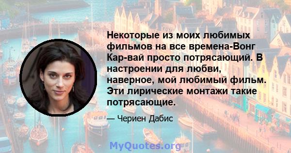 Некоторые из моих любимых фильмов на все времена-Вонг Кар-вай просто потрясающий. В настроении для любви, наверное, мой любимый фильм. Эти лирические монтажи такие потрясающие.