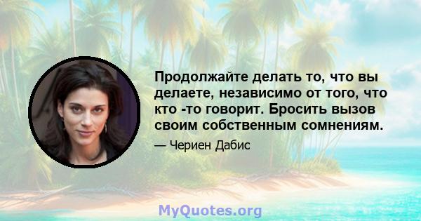 Продолжайте делать то, что вы делаете, независимо от того, что кто -то говорит. Бросить вызов своим собственным сомнениям.