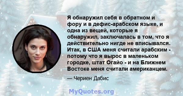 Я обнаружил себя в обратном и фору и в дефис-арабском языке, и одна из вещей, которые я обнаружил, заключалась в том, что я действительно нигде не вписывался. Итак, в США меня считали арабским - потому что я вырос в