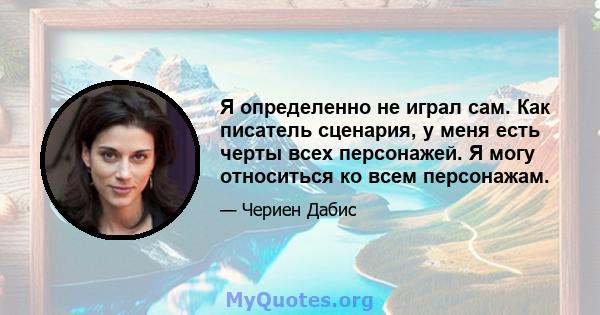 Я определенно не играл сам. Как писатель сценария, у меня есть черты всех персонажей. Я могу относиться ко всем персонажам.