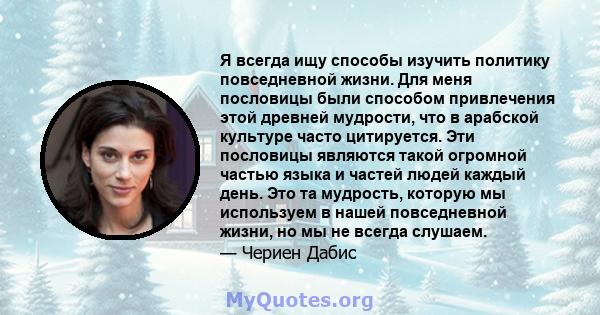 Я всегда ищу способы изучить политику повседневной жизни. Для меня пословицы были способом привлечения этой древней мудрости, что в арабской культуре часто цитируется. Эти пословицы являются такой огромной частью языка