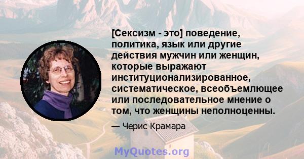 [Сексизм - это] поведение, политика, язык или другие действия мужчин или женщин, которые выражают институционализированное, систематическое, всеобъемлющее или последовательное мнение о том, что женщины неполноценны.