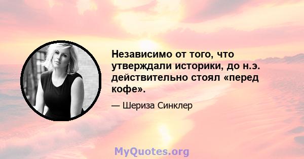 Независимо от того, что утверждали историки, до н.э. действительно стоял «перед кофе».