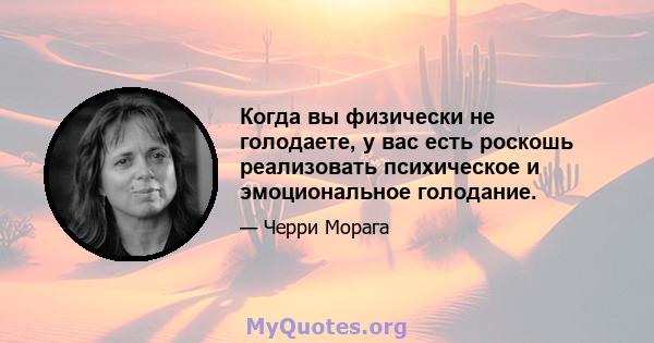 Когда вы физически не голодаете, у вас есть роскошь реализовать психическое и эмоциональное голодание.