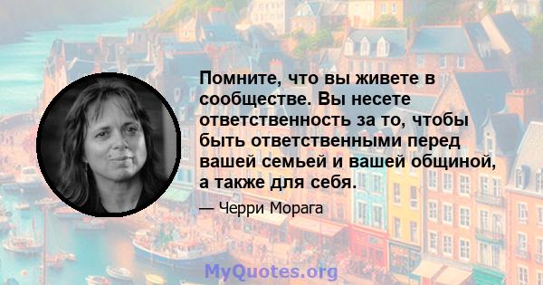 Помните, что вы живете в сообществе. Вы несете ответственность за то, чтобы быть ответственными перед вашей семьей и вашей общиной, а также для себя.