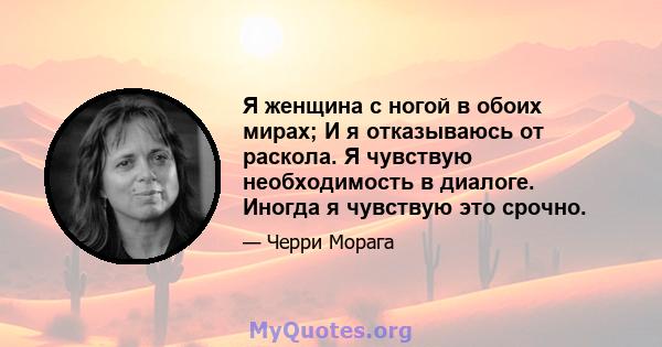 Я женщина с ногой в обоих мирах; И я отказываюсь от раскола. Я чувствую необходимость в диалоге. Иногда я чувствую это срочно.