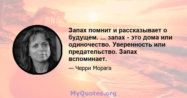 Запах помнит и рассказывает о будущем. ... запах - это дома или одиночество. Уверенность или предательство. Запах вспоминает.