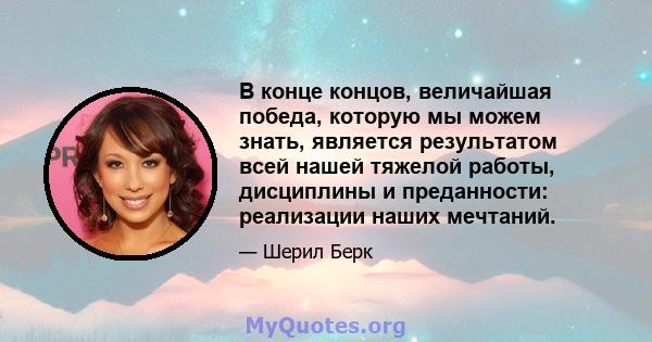 В конце концов, величайшая победа, которую мы можем знать, является результатом всей нашей тяжелой работы, дисциплины и преданности: реализации наших мечтаний.