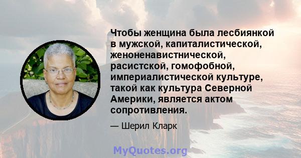 Чтобы женщина была лесбиянкой в ​​мужской, капиталистической, женоненавистнической, расистской, гомофобной, империалистической культуре, такой как культура Северной Америки, является актом сопротивления.